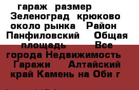 гараж, размер  6*4 , Зеленоград, крюково, около рынка › Район ­ Панфиловский  › Общая площадь ­ 24 - Все города Недвижимость » Гаражи   . Алтайский край,Камень-на-Оби г.